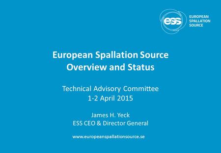 European Spallation Source Overview and Status Technical Advisory Committee 1-2 April 2015 James H. Yeck ESS CEO & Director General www.europeanspallationsource.se.