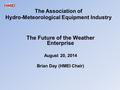 The Association of Hydro-Meteorological Equipment Industry The Future of the Weather Enterprise August 20, 2014 Brian Day (HMEI Chair)