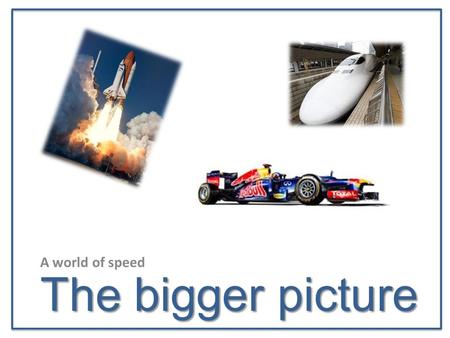 The bigger picture A world of speed. Objectives… Objectives To be able to identify what makes objects go faster from the world of engineering To work.