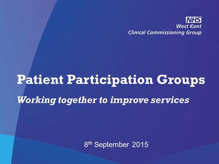 NHS West Kent Clinical Commissioning Group Patient Participation Groups Working together to improve services 8 th September 2015.