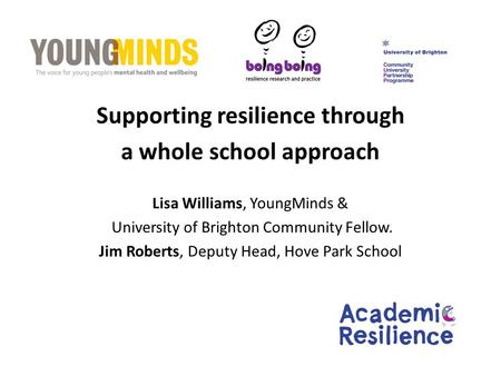 Supporting resilience through a whole school approach Lisa Williams, YoungMinds & University of Brighton Community Fellow. Jim Roberts, Deputy Head, Hove.