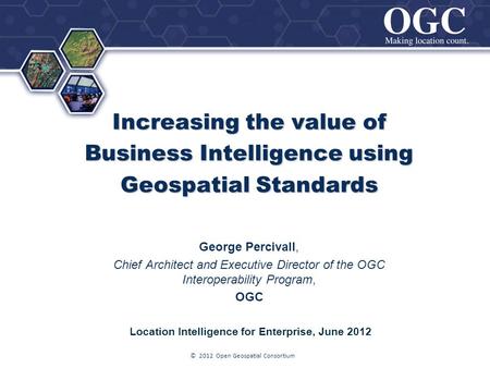 ® Increasing the value of Business Intelligence using Geospatial Standards George Percivall, Chief Architect and Executive Director of the OGC Interoperability.