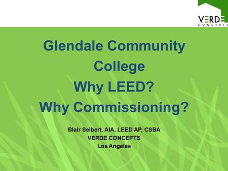 Glendale Community College Why LEED? Why Commissioning? Blair Seibert, AIA, LEED AP, CSBA VERDE CONCEPTS Los Angeles.