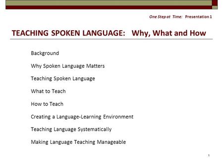 One Step at Time: Presentation 1 TEACHING SPOKEN LANGUAGE: Why, What and How Background Why Spoken Language Matters Teaching Spoken Language What to Teach.