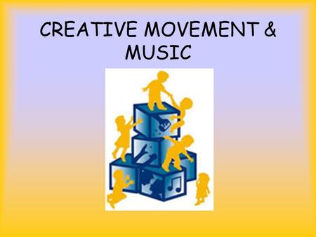 CREATIVE MOVEMENT & MUSIC. WHAT IS CREATIVE MOVEMENT? It is communication through movement. –Children move much better than they speak. It is movement.