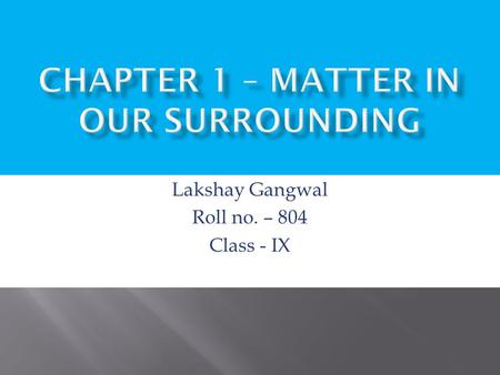 Lakshay Gangwal Roll no. – 804 Class - IX.  As we look at our surroundings, we a large variety of things with different shapes,sizes and textures. Everything.