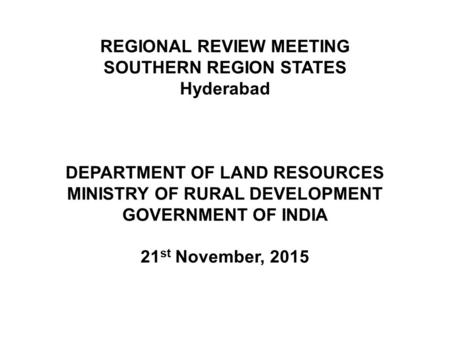 REGIONAL REVIEW MEETING SOUTHERN REGION STATES Hyderabad DEPARTMENT OF LAND RESOURCES MINISTRY OF RURAL DEVELOPMENT GOVERNMENT OF INDIA 21 st November,