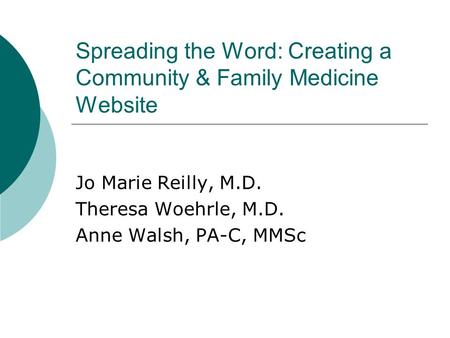 Spreading the Word: Creating a Community & Family Medicine Website Jo Marie Reilly, M.D. Theresa Woehrle, M.D. Anne Walsh, PA-C, MMSc.