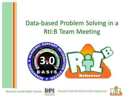 Diversity, Prevention & Intervention Department Broward County Public Schools Data-based Problem Solving in a RtI:B Team Meeting 3.0.