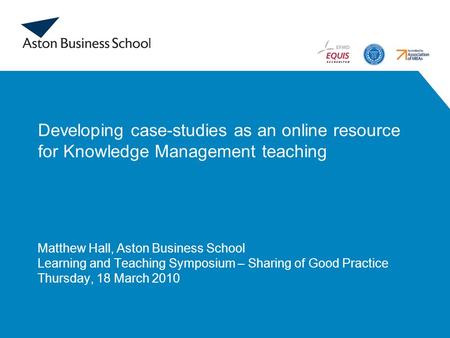 Developing case-studies as an online resource for Knowledge Management teaching Matthew Hall, Aston Business School Learning and Teaching Symposium – Sharing.