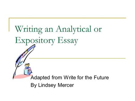 Writing an Analytical or Expository Essay Adapted from Write for the Future By Lindsey Mercer.