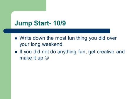 Jump Start- 10/9 Write down the most fun thing you did over your long weekend. If you did not do anything fun, get creative and make it up.