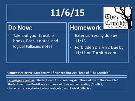 11/6/15 Do Now: -Take out your Crucible books, Post-It notes, and logical Fallacies notes. Homework: -Extension essay due by 11/13 -Forbidden Diary #2.