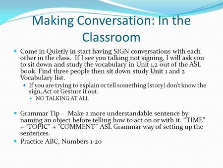 Making Conversation: In the Classroom Come in Quietly in start having SIGN conversations with each other in the class. If I see you talking not signing,