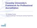 Coventry University’s Framework for Professional Accreditation Dr Andrew Turner Programme Manager Teaching and Learning Programmes.