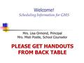 Welcome! Scheduling Information for GMS Mrs. Lisa Ormond, Principal Mrs. Misti Postle, School Counselor PLEASE GET HANDOUTS FROM BACK TABLE.