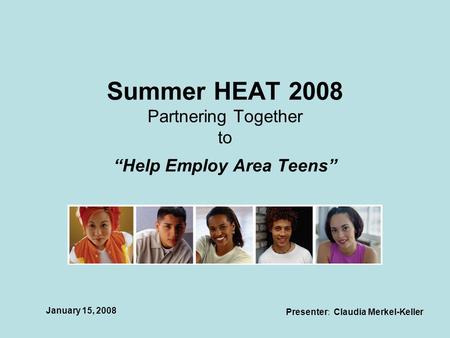 Summer HEAT 2008 Partnering Together to “Help Employ Area Teens” Presenter: Claudia Merkel-Keller January 15, 2008.