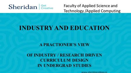 Faculty of Applied Science and Technology /Applied Computing www.sheridancollege.ca INDUSTRY AND EDUCATION A PRACTIONER’S VIEW OF INDUSTRY / RESEARCH DRIVEN.