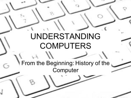 UNDERSTANDING COMPUTERS From the Beginning: History of the Computer.