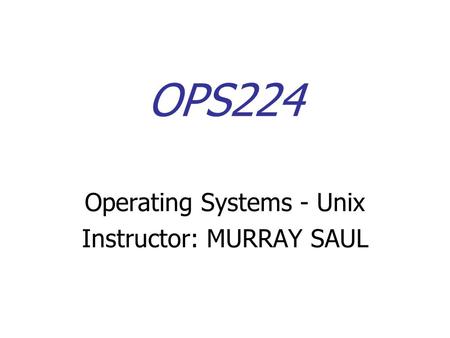 OPS224 Operating Systems - Unix Instructor: MURRAY SAUL.