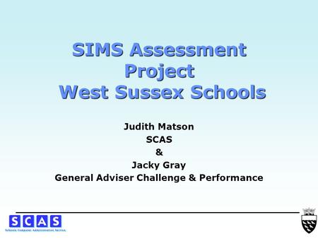 SIMS Assessment Project West Sussex Schools Judith Matson SCAS & Jacky Gray General Adviser Challenge & Performance.