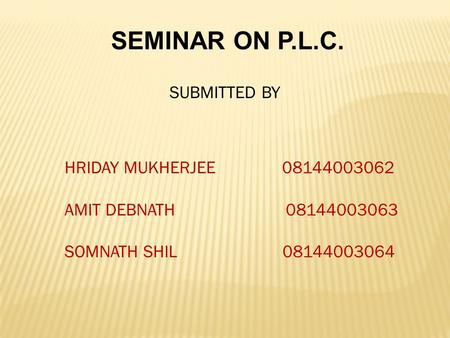 SEMINAR ON P.L.C. SUBMITTED BY HRIDAY MUKHERJEE 08144003062 AMIT DEBNATH 08144003063 SOMNATH SHIL 08144003064.