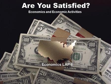 Economics LAP 6 Are You Satisfied? Economics and Economic Activities.