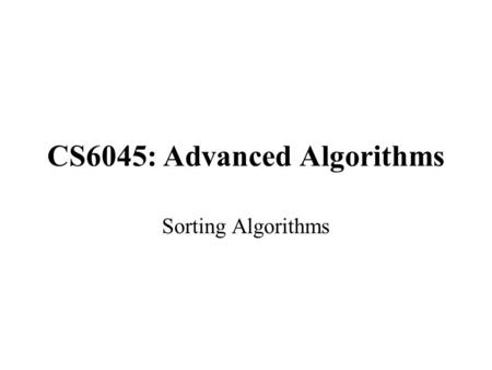 CS6045: Advanced Algorithms Sorting Algorithms. Sorting So Far Insertion sort: –Easy to code –Fast on small inputs (less than ~50 elements) –Fast on nearly-sorted.