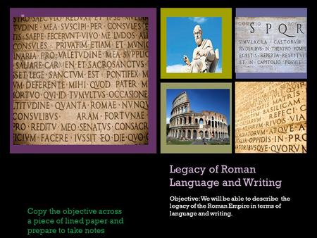 + Legacy of Roman Language and Writing Objective: We will be able to describe the legacy of the Roman Empire in terms of language and writing. Copy the.