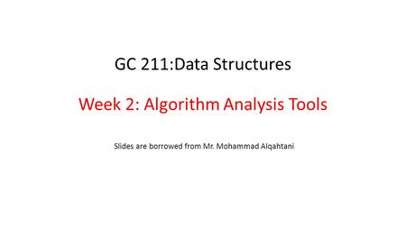 GC 211:Data Structures Week 2: Algorithm Analysis Tools Slides are borrowed from Mr. Mohammad Alqahtani.