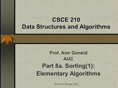 Prof. Amr Goneid, AUC1 CSCE 210 Data Structures and Algorithms Prof. Amr Goneid AUC Part 8a. Sorting(1): Elementary Algorithms.