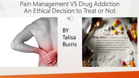 Pain Management VS Drug Addiction An Ethical Decision to Treat or Not BY Talisa Burris.