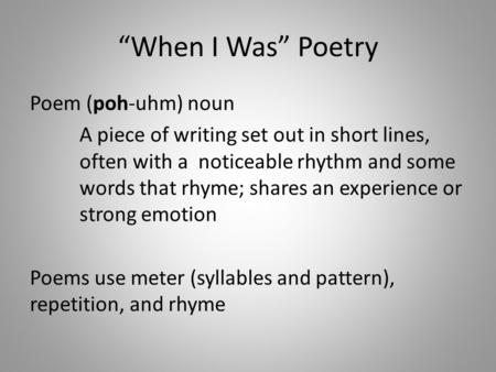 “When I Was” Poetry Poem (poh-uhm) noun A piece of writing set out in short lines, often with a noticeable rhythm and some words that rhyme; shares an.