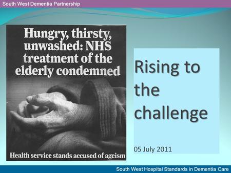 South West Dementia Partnership South West Hospital Standards in Dementia Care Rising to the challenge Rising to the challenge 05 July 2011.