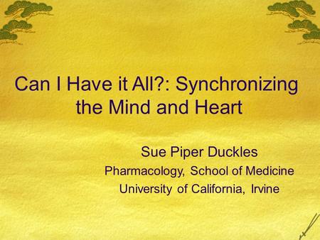 Can I Have it All?: Synchronizing the Mind and Heart Sue Piper Duckles Pharmacology, School of Medicine University of California, Irvine.