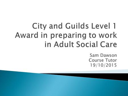 Sam Dawson Course Tutor 19/10/2015.  To start Unit 129- Introduction to the values and principles of Adult Social Care.  Recap on previous lesson. 