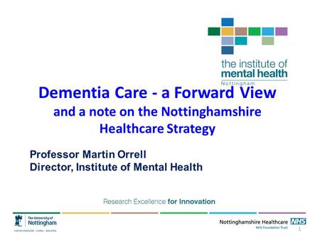 Dementia Care - a Forward View and a note on the Nottinghamshire Healthcare Strategy Professor Martin Orrell Director, Institute of Mental Health 1.