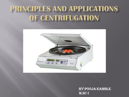 By-pooja kamble m.Sc-i. UNIT I:MICROTOMY,MICROSCOPY,CENTRI FUGATION 1.3-PRINCIPALS AND APPLICATIONS OF CENTRIFUGATION.