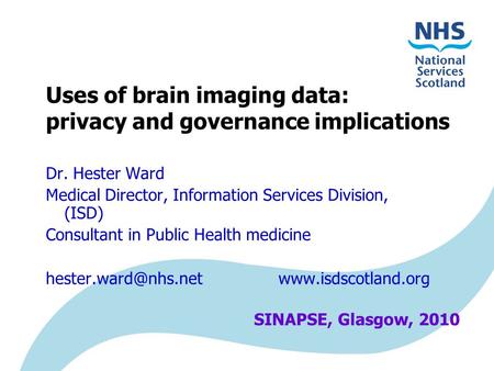 Uses of brain imaging data: privacy and governance implications Dr. Hester Ward Medical Director, Information Services Division, (ISD) Consultant in Public.