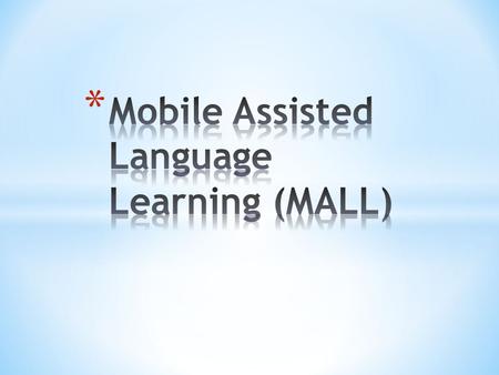 * Is an approach to language learning that is assisted or enhanced through the use of a handheld mobile device. * MALL has evolved to support students’