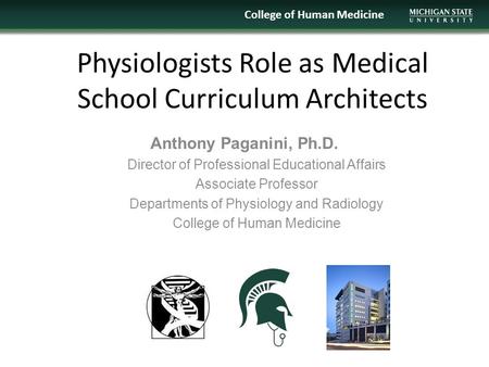 Physiologists Role as Medical School Curriculum Architects College of Human Medicine Anthony Paganini, Ph.D. Director of Professional Educational Affairs.