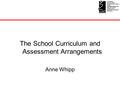 The School Curriculum and Assessment Arrangements Anne Whipp.