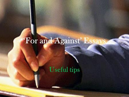 ‘For and Against’ Essays Useful tips. Plan Introduction - Paragraph 1 (state topic – summary of the topic without giving your opinion) Main Body – Paragraph.