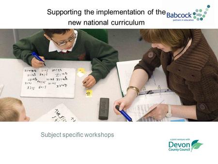 Supporting the implementation of the new national curriculum Subject specific workshops.