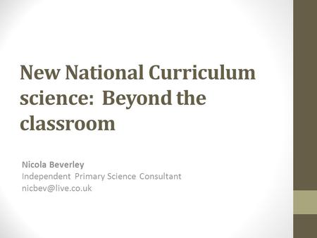 New National Curriculum science: Beyond the classroom Nicola Beverley Independent Primary Science Consultant