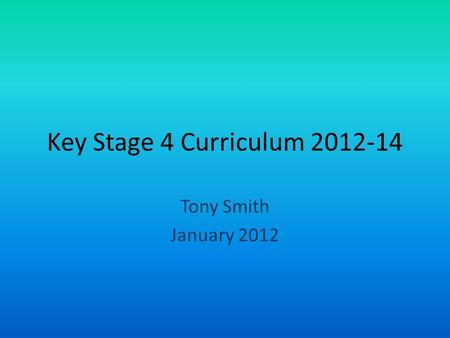 Key Stage 4 Curriculum 2012-14 Tony Smith January 2012.