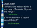 DAILY GEO 1. What natural feature forms a boundary of Tanzania, Uganda, and Kenya? 2. Which state has a capital named Raleigh? Lake Victoria North Carolina.