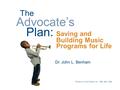 The Advocate’s Plan: © Music In World Cultures, Inc., 1986, 2001, 2006 Dr. John L. Benham Saving and Building Music Programs for Life.