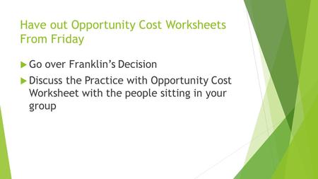 Have out Opportunity Cost Worksheets From Friday  Go over Franklin’s Decision  Discuss the Practice with Opportunity Cost Worksheet with the people sitting.