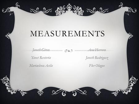 MEASUREMENTS Janeth Giron Yanet Renteria Mariaelena Avila Ana Herrera Janeth Rodriguez Flor Olague.